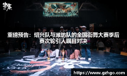 重磅预告：绍兴队与潍坊队的全国街舞大赛季后赛次轮引人瞩目对决
